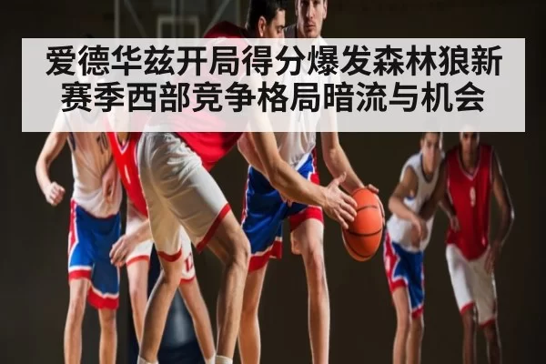 爱德华兹开局得分爆发森林狼新赛季西部竞争格局暗流与机会