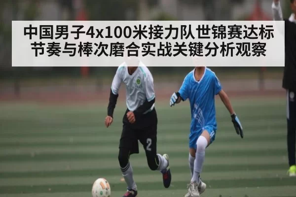 中国男子4x100米接力队世锦赛达标节奏与棒次磨合实战关键分析观察